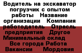 Водитель на экскаватор-погрузчик с опытом работы › Название организации ­ Компания-работодатель › Отрасль предприятия ­ Другое › Минимальный оклад ­ 1 - Все города Работа » Вакансии   . Мордовия респ.